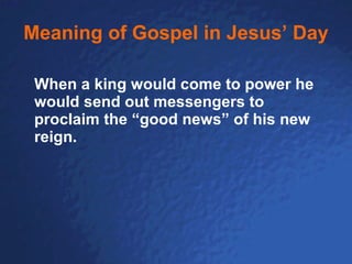 Meaning of Gospel in Jesus’ Day When a king would come to power he would send out messengers to proclaim the “good news” of his new reign. 