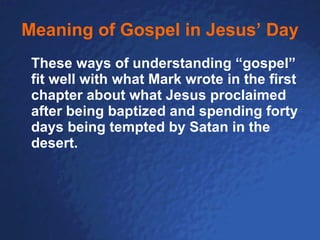Meaning of Gospel in Jesus’ Day These ways of understanding “gospel” fit well with what Mark wrote in the first chapter about what Jesus proclaimed after being baptized and spending forty days being tempted by Satan in the desert.  
