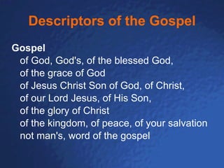 Descriptors of the Gospel Gospel of God, God's, of the blessed God,  of the grace of God of Jesus Christ Son of God, of Christ,  of our Lord Jesus, of His Son,  of the glory of Christ of the kingdom, of peace, of your salvation not man's, word of the gospel 