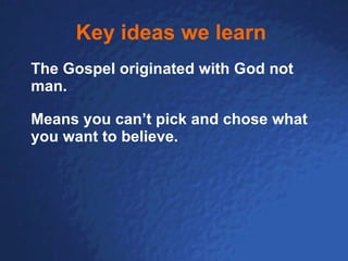 Key ideas we learn   The Gospel originated with God not man. Means you can’t pick and chose what you want to believe. 
