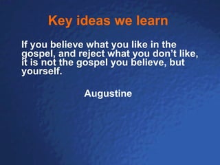 Key ideas we learn   If you believe what you like in the gospel, and reject what you don’t like, it is not the gospel you believe, but yourself. Augustine 