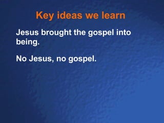 Key ideas we learn   Jesus brought the gospel into being. No Jesus, no gospel.  