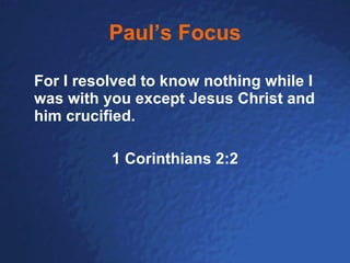 Paul’s Focus For I resolved to know nothing while I was with you except Jesus Christ and him crucified.   1 Corinthians 2:2 