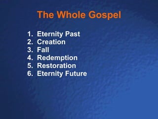 The Whole Gospel 1.  Eternity Past 2.  Creation 3.  Fall 4.  Redemption 5.  Restoration 6.  Eternity Future  