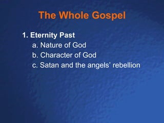 The Whole Gospel 1. Eternity Past a. Nature of God b. Character of God c. Satan and the angels’ rebellion 