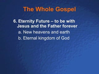 The Whole Gospel 6.   Eternity Future   – to be with Jesus and the Father forever a. New heavens and earth b. Eternal kingdom of God 