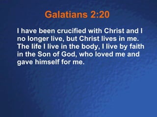Galatians 2:20   I have been crucified with Christ and I no longer live, but Christ lives in me. The life I live in the body, I live by faith in the Son of God, who loved me and gave himself for me.   
