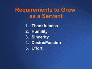 Requirements to Grow   as a Servant Thankfulness Humility Sincerity Desire/Passion Effort  