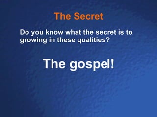 The Secret Do you know what the secret is to growing in these qualities? The gospel! 