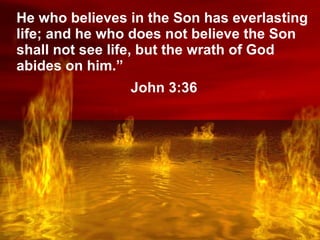 Lake of Fire He who believes in the Son has everlasting life; and he who does not believe the Son shall not see life, but the wrath of God abides on him.” John 3:36 