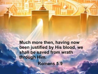 New Jerusalem Much more then, having now been justified by His blood, we shall be saved from wrath through Him. Romans 5:9 