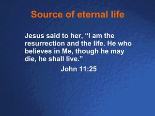 Source of eternal life Jesus said to her, “I am the resurrection and the life. He who believes in Me, though he may die, he shall live.”  John 11:25 