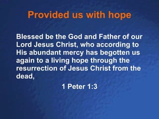 Provided us with hope Blessed be the God and Father of our Lord Jesus Christ, who according to His abundant mercy has begotten us again to a living hope through the resurrection of Jesus Christ from the dead, 1 Peter 1:3 