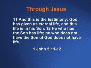 Through Jesus 11 And this is the testimony: God has given us eternal life, and this life is in his Son. 12 He who has the Son has life; he who does not have the Son of God does not have life.  1 John 5:11-12 