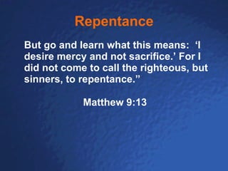 Repentance But go and learn what this means:  ‘I desire mercy and not sacrifice.’ For I did not come to call the righteous, but sinners, to repentance.” Matthew 9:13 