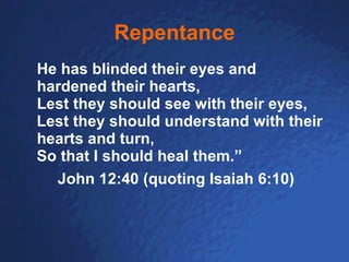 Repentance He has blinded their eyes and hardened their hearts,  Lest they should see with their eyes, Lest they should understand with their hearts and turn, So that I should heal them.” John 12:40 (quoting Isaiah 6:10) 