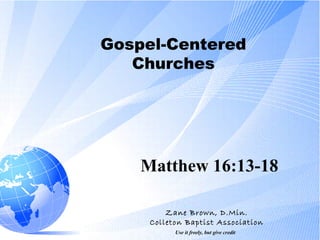 Gospel-Centered Churches Matthew 16:13-18 Zane Brown, D.Min. Colleton Baptist Association Use it freely, but give credit   