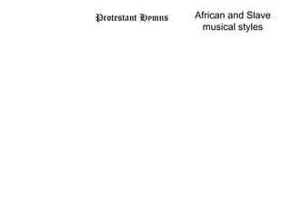 Protestant Hymns   African and Slave
                     musical styles
 