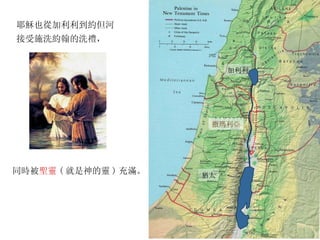 耶穌也從加利利到約但河 接受施洗約翰的洗禮， 猶太 加利利 撒瑪利亞 同時被 聖靈 ( 就是神的靈 ) 充滿。 