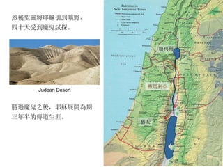 猶太 加利利 撒瑪利亞 勝過魔鬼之後，耶穌展開為期 三年半的傳道生涯。 Judean Desert 然後聖靈將耶穌引到曠野， 四十天受到魔鬼試探 。 