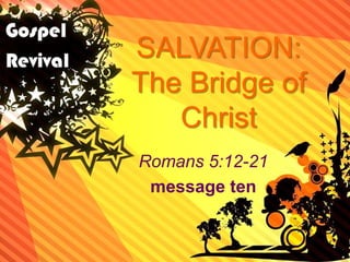SALVATION:
The Bridge of
Christ
Romans 5:12-21
message ten
 
