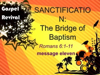 SANCTIFICATIO
N:
The Bridge of
Baptism
Romans 6:1-11
message eleven
 