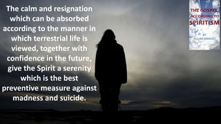 The calm and resignation
which can be absorbed
according to the manner in
which terrestrial life is
viewed, together with
confidence in the future,
give the Spirit a serenity
which is the best
preventive measure against
madness and suicide.
 