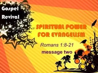 SPIRITUAL POWER FOR EVANGELISM Romans 1:8-21 message two 
