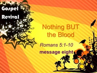 Nothing BUT
the Blood
Romans 5:1-10
message eight
 