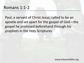Romans 1:1-2
Paul, a servant of Christ Jesus, called to be an
apostle and set apart for the gospel of God—the
gospel he promised beforehand through his
prophets in the Holy Scriptures
www.networkbible.org
 