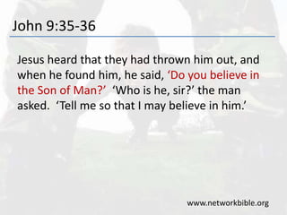 John 9:35-36
Jesus heard that they had thrown him out, and
when he found him, he said, ‘Do you believe in
the Son of Man?’ ‘Who is he, sir?’ the man
asked. ‘Tell me so that I may believe in him.’
www.networkbible.org
 