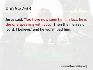John 9:37-38
Jesus said, ‘You have now seen him; in fact, he is
the one speaking with you.’ Then the man said,
‘Lord, I believe,’ and he worshiped him.
www.networkbible.org
 