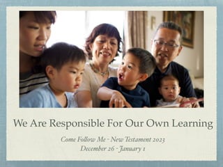 We Are Responsible For Our Own Learning
Come Fo
ll
ow Me - New Testament 2023
December 26 - January 1
 