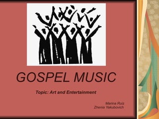 GOSPEL MUSIC
  Topic: Art and Entertainment

                                    Marina Ruiz
                             Zhenia Yakubovich
 