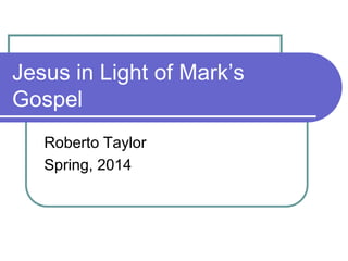 Jesus in Light of Mark‘s
Gospel
Roberto Taylor
Spring, 2014

 