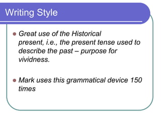 Writing Style


Great use of the Historical
present, i.e., the present tense used to
describe the past – purpose for
vividness.



Mark uses this grammatical device 150
times

 