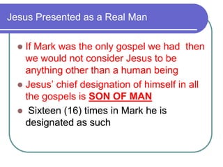Jesus Presented as a Real Man
If Mark was the only gospel we had then
we would not consider Jesus to be
anything other than a human being
 Jesus‘ chief designation of himself in all
the gospels is SON OF MAN
 Sixteen (16) times in Mark he is
designated as such


 