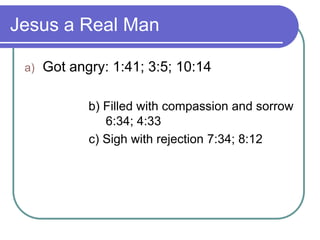 Jesus a Real Man
a)

Got angry: 1:41; 3:5; 10:14
b) Filled with compassion and sorrow
6:34; 4:33
c) Sigh with rejection 7:34; 8:12

 