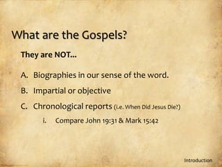 What are the Gospels?
 They are NOT...

 A. Biographies in our sense of the word.
 B. Impartial or objective
 C. Chronological reports (i.e. When Did Jesus Die?)
        i.   Compare John 19:31 & Mark 15:42




                                                       Introduction
 