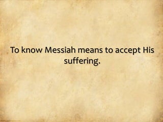 To know Messiah means to accept His
            suffering.
 