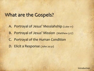 What are the Gospels?

 A. Portrayal of Jesus’ Messiahship (Luke 1:1)
 B. Portrayal of Jesus’ Mission      (Matthew 5:17)

 C. Portrayal of the Human Condition
 D. Elicit a Response (John 20:31)




                                                      Introduction
 