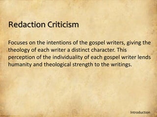 Redaction Criticism

Focuses on the intentions of the gospel writers, giving the
theology of each writer a distinct character. This
perception of the individuality of each gospel writer lends
humanity and theological strength to the writings.




                                                  Introduction
 