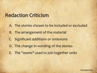 Redaction Criticism
 A. The stories chosen to be included or excluded
 B. The arrangement of the material
 C. Significant additions or omissions
 D. The change in wording of the stories
 E. The "seams" used to join together units



                                              Introduction
 