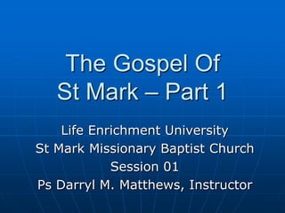 The Gospel Of St Mark – Part 1 Life Enrichment University St Mark Missionary Baptist Church Session 01 Ps Darryl M. Matthews, Instructor 