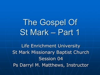 The Gospel Of St Mark – Part 1 Life Enrichment University St Mark Missionary Baptist Church Session 04 Ps Darryl M. Matthews, Instructor 