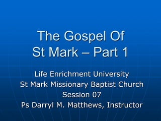 The Gospel Of St Mark – Part 1 Life Enrichment University St Mark Missionary Baptist Church Session 07 Ps Darryl M. Matthews, Instructor 