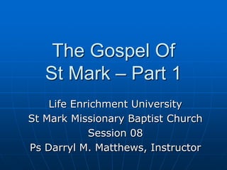The Gospel Of St Mark – Part 1 Life Enrichment University St Mark Missionary Baptist Church Session 08 Ps Darryl M. Matthews, Instructor 