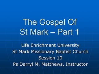 The Gospel Of St Mark – Part 1 Life Enrichment University St Mark Missionary Baptist Church Session 10 Ps Darryl M. Matthews, Instructor 