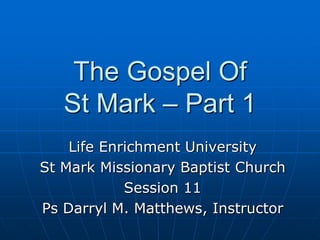 The Gospel Of St Mark – Part 1 Life Enrichment University St Mark Missionary Baptist Church Session 11 Ps Darryl M. Matthews, Instructor 