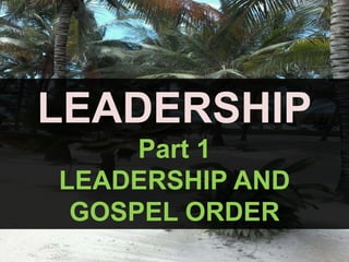 LEADERSHIP
Part 1
LEADERSHIP AND
GOSPEL ORDER
 